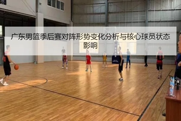 广东男篮季后赛对阵形势变化分析与核心球员状态影响