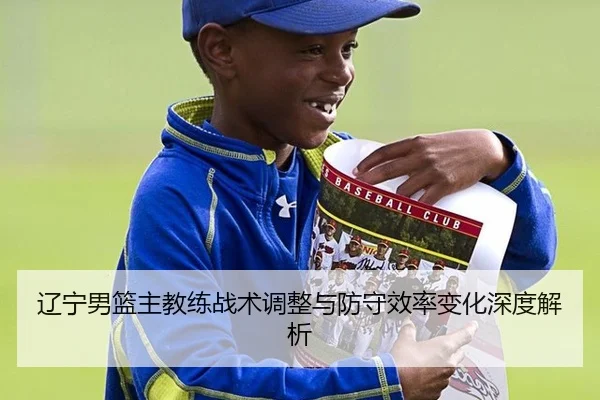 辽宁男篮主教练战术调整与防守效率变化深度解析
